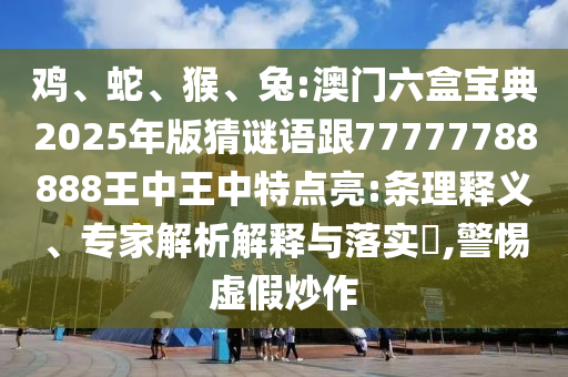雞、蛇、猴、兔:澳門六盒寶典2025年版猜謎語跟77777788888王中王中特點(diǎn)亮:條理釋義、專家解析解釋與落實(shí)?,警惕虛假炒作