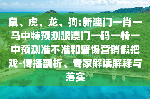 鼠、虎、龍、狗:新澳門一肖一馬中特預測跟澳門一碼一特一中預測準不準和警惕營銷假把戲-傳播剖析、專家解讀解釋與落實