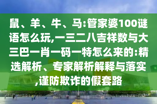 鼠、羊、牛、馬:管家婆100謎語怎么玩,一三二八吉祥數(shù)與大三巴一肖一碼一特怎么來的:精選解析、專家解析解釋與落實,謹防欺詐的假套路
