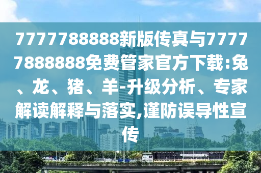 7777788888新版?zhèn)髡媾c77777888888免費管家官方下載:兔、龍、豬、羊-升級分析、專家解讀解釋與落實,謹防誤導性宣傳