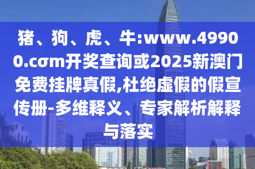 豬、狗、虎、牛:www.49900.cσm開獎查詢或2025新澳門免費掛牌真假,杜絕虛假的假宣傳冊-多維釋義、專家解析解釋與落實