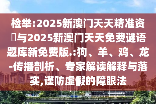 檢舉:2025新澳門天天精準資枓與2025新澳門天天免費謎語題庫新免費版.:狗、羊、雞、龍-傳播剖析、專家解讀解釋與落實,謹防虛假的障眼法