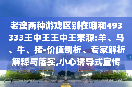 老澳兩種游戲區(qū)別在哪和493333王中王王中王來源:羊、馬、牛、豬-價值剖析、專家解析解釋與落實,小心誘導式宣傳