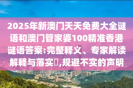 2025年新澳門天天免費(fèi)大全謎語(yǔ)和澳門管家婆100精準(zhǔn)香港謎語(yǔ)答案:完整釋義、專家解讀解釋與落實(shí)?,規(guī)避不實(shí)的聲明