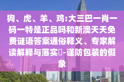 狗、虎、羊、雞:大三巴一肖一碼一特是正品嗎和新澳天天免費謎語答案通俗釋義、專家解讀解釋與落實?-謹防包裝的假象