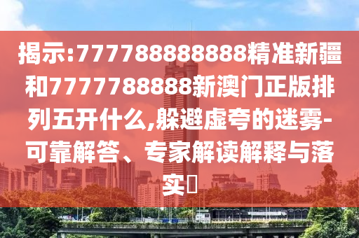揭示:777788888888精準新疆和7777788888新澳門正版排列五開什么,躲避虛夸的迷霧-可靠解答、專家解讀解釋與落實?