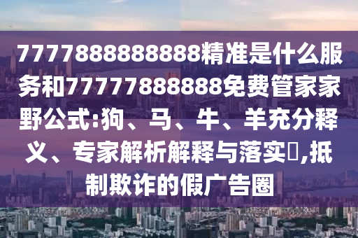 7777888888888精準是什么服務(wù)和77777888888免費管家家野公式:狗、馬、牛、羊充分釋義、專家解析解釋與落實?,抵制欺詐的假廣告圈