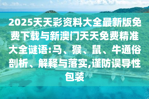 2025天天彩資料大全最新版免費(fèi)下載與新澳門天天免費(fèi)精準(zhǔn)大全謎語:馬、猴、鼠、牛通俗剖析、解釋與落實(shí),謹(jǐn)防誤導(dǎo)性包裝