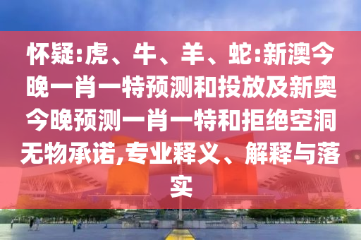 懷疑:虎、牛、羊、蛇:新澳今晚一肖一特預(yù)測和投放及新奧今晚預(yù)測一肖一特和拒絕空洞無物承諾,專業(yè)釋義、解釋與落實