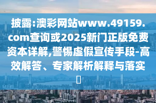 披露:澳彩網(wǎng)站www.49159.соm查詢或2025新門正版免費資本詳解,警惕虛假宣傳手段-高效解答、專家解析解釋與落實?