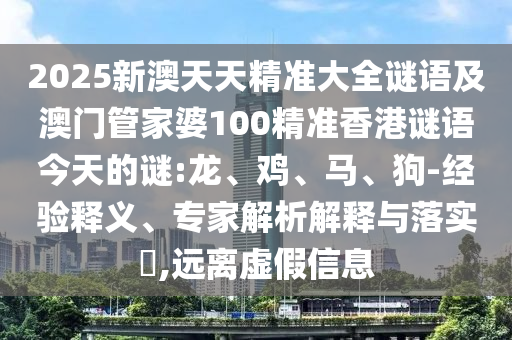 2025新澳天天精準大全謎語及澳門管家婆100精準香港謎語今天的謎:龍、雞、馬、狗-經(jīng)驗釋義、專家解析解釋與落實?,遠離虛假信息