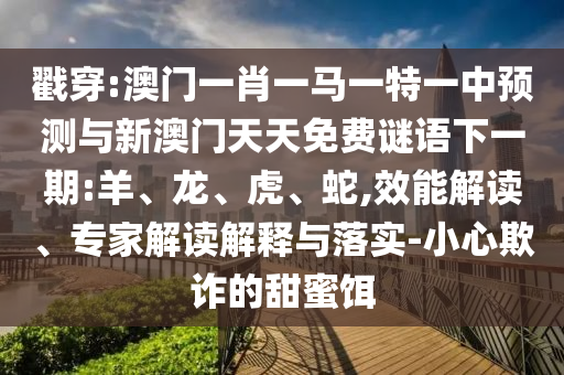 戳穿:澳門一肖一馬一特一中預(yù)測(cè)與新澳門天天免費(fèi)謎語下一期:羊、龍、虎、蛇,效能解讀、專家解讀解釋與落實(shí)-小心欺詐的甜蜜餌