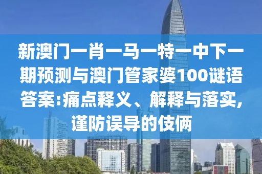 新澳門一肖一馬一特一中下一期預(yù)測(cè)與澳門管家婆100謎語答案:痛點(diǎn)釋義、解釋與落實(shí),謹(jǐn)防誤導(dǎo)的伎倆