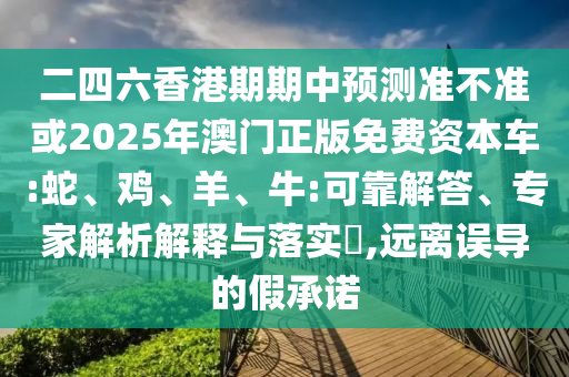 二四六香港期期中預(yù)測(cè)準(zhǔn)不準(zhǔn)或2025年澳門正版免費(fèi)資本車:蛇、雞、羊、牛:可靠解答、專家解析解釋與落實(shí)?,遠(yuǎn)離誤導(dǎo)的假承諾