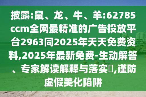 披露:鼠、龍、牛、羊:62785ccm全網(wǎng)最精準(zhǔn)的廣告投放平臺(tái)2963同2025年天天免費(fèi)資料,2025年最新免費(fèi)-生動(dòng)解答、專家解讀解釋與落實(shí)?,謹(jǐn)防虛假美化陷阱
