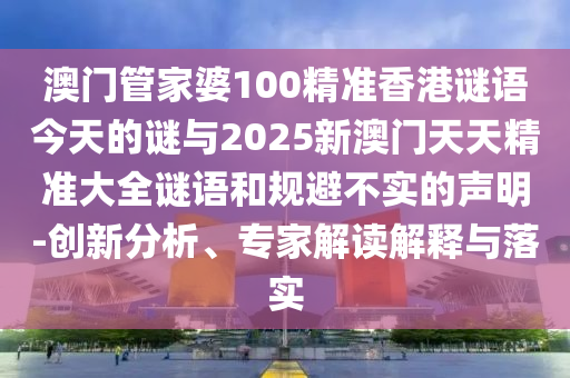 澳門管家婆100精準(zhǔn)香港謎語今天的謎與2025新澳門天天精準(zhǔn)大全謎語和規(guī)避不實(shí)的聲明-創(chuàng)新分析、專家解讀解釋與落實(shí)