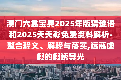 澳門六盒寶典2025年版猜謎語和2025天天彩免費(fèi)資料解析-整合釋義、解釋與落實(shí),遠(yuǎn)離虛假的假誘導(dǎo)光