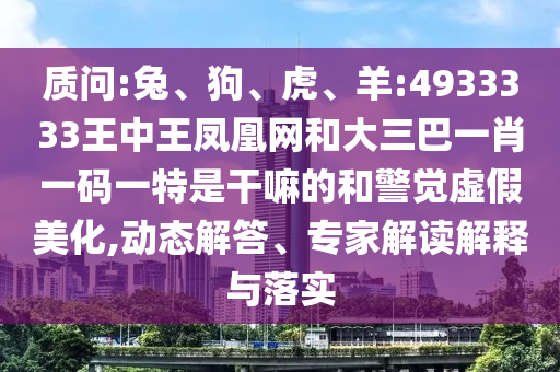 質(zhì)問:兔、狗、虎、羊:4933333王中王鳳凰網(wǎng)和大三巴一肖一碼一特是干嘛的和警覺虛假美化,動態(tài)解答、專家解讀解釋與落實