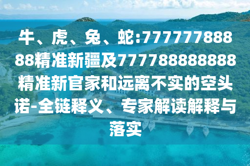 牛、虎、兔、蛇:77777788888精準新疆及777788888888精準新官家和遠離不實的空頭諾-全鏈釋義、專家解讀解釋與落實