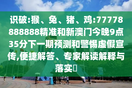 識(shí)破:猴、兔、豬、雞:77778888888精準(zhǔn)和新澳門(mén)今晚9點(diǎn)35分下一期預(yù)測(cè)和警惕虛假宣傳,便捷解答、專家解讀解釋與落實(shí)?