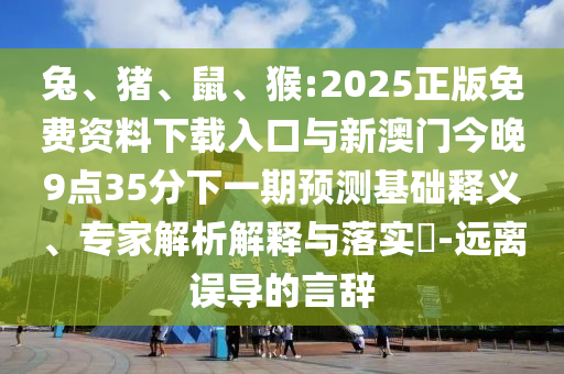 兔、豬、鼠、猴:2025正版免費(fèi)資料下載入口與新澳門今晚9點(diǎn)35分下一期預(yù)測基礎(chǔ)釋義、專家解析解釋與落實(shí)?-遠(yuǎn)離誤導(dǎo)的言辭