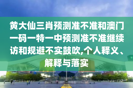 黃大仙三肖預(yù)測準(zhǔn)不準(zhǔn)和澳門一碼一特一中預(yù)測準(zhǔn)不準(zhǔn)繼續(xù)訪和規(guī)避不實(shí)鼓吹,個(gè)人釋義、解釋與落實(shí)