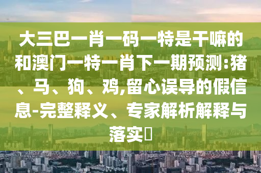 大三巴一肖一碼一特是干嘛的和澳門一特一肖下一期預(yù)測:豬、馬、狗、雞,留心誤導(dǎo)的假信息-完整釋義、專家解析解釋與落實(shí)?