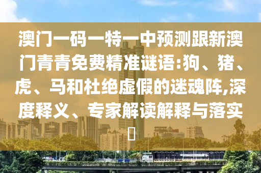 澳門一碼一特一中預(yù)測跟新澳門青青免費(fèi)精準(zhǔn)謎語:狗、豬、虎、馬和杜絕虛假的迷魂陣,深度釋義、專家解讀解釋與落實(shí)?