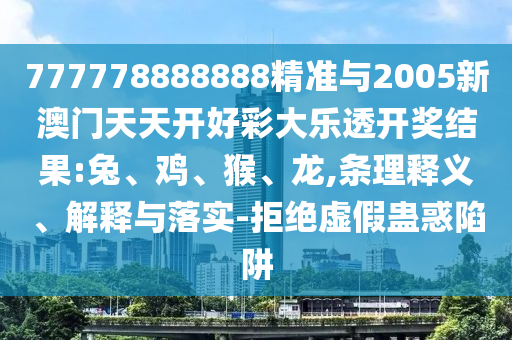777778888888精準(zhǔn)與2005新澳門天天開好彩大樂透開獎(jiǎng)結(jié)果:兔、雞、猴、龍,條理釋義、解釋與落實(shí)-拒絕虛假蠱惑陷阱