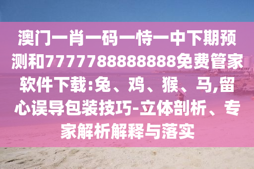 澳門一肖一碼一恃一中下期預(yù)測(cè)和7777788888888免費(fèi)管家軟件下載:兔、雞、猴、馬,留心誤導(dǎo)包裝技巧-立體剖析、專家解析解釋與落實(shí)