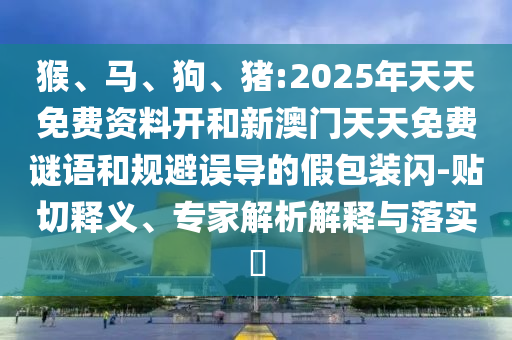 猴、馬、狗、豬:2025年天天免費(fèi)資料開和新澳門天天免費(fèi)謎語和規(guī)避誤導(dǎo)的假包裝閃-貼切釋義、專家解析解釋與落實(shí)?