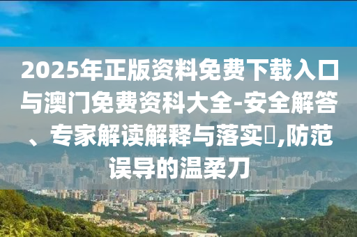 2025年正版資料免費下載入口與澳門免費資科大全-安全解答、專家解讀解釋與落實?,防范誤導(dǎo)的溫柔刀