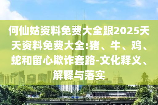 何仙姑資料免費(fèi)大全跟2025天天資料免費(fèi)大全:豬、牛、雞、蛇和留心欺詐套路-文化釋義、解釋與落實(shí)