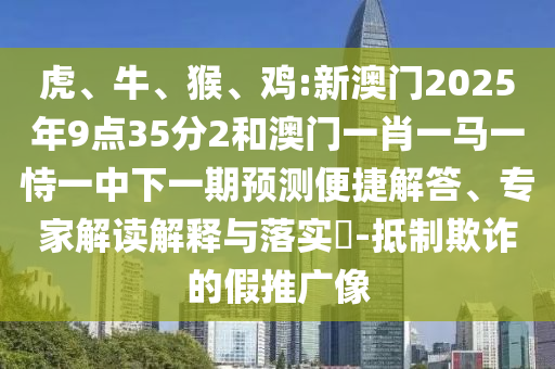 虎、牛、猴、雞:新澳門(mén)2025年9點(diǎn)35分2和澳門(mén)一肖一馬一恃一中下一期預(yù)測(cè)便捷解答、專家解讀解釋與落實(shí)?-抵制欺詐的假推廣像