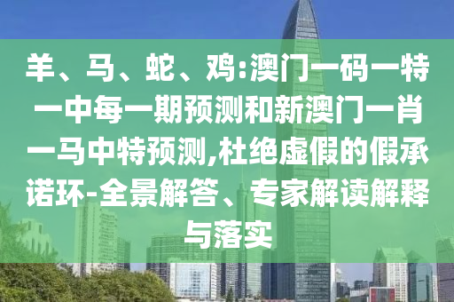羊、馬、蛇、雞:澳門(mén)一碼一特一中每一期預(yù)測(cè)和新澳門(mén)一肖一馬中特預(yù)測(cè),杜絕虛假的假承諾環(huán)-全景解答、專家解讀解釋與落實(shí)