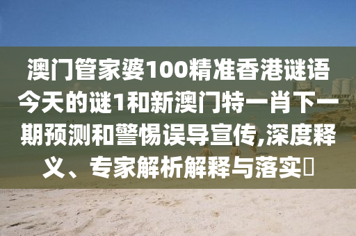 澳門管家婆100精準(zhǔn)香港謎語(yǔ)今天的謎1和新澳門特一肖下一期預(yù)測(cè)和警惕誤導(dǎo)宣傳,深度釋義、專家解析解釋與落實(shí)?