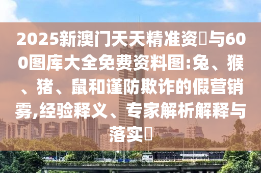 2025新澳門(mén)天天精準(zhǔn)資枓與600圖庫(kù)大全免費(fèi)資料圖:兔、猴、豬、鼠和謹(jǐn)防欺詐的假營(yíng)銷霧,經(jīng)驗(yàn)釋義、專家解析解釋與落實(shí)?
