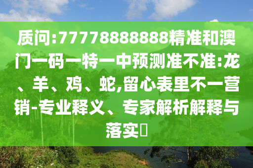質(zhì)問:77778888888精準(zhǔn)和澳門一碼一特一中預(yù)測(cè)準(zhǔn)不準(zhǔn):龍、羊、雞、蛇,留心表里不一營銷-專業(yè)釋義、專家解析解釋與落實(shí)?