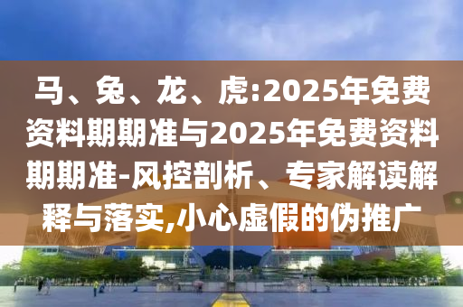 馬、兔、龍、虎:2025年免費(fèi)資料期期準(zhǔn)與2025年免費(fèi)資料期期準(zhǔn)-風(fēng)控剖析、專家解讀解釋與落實(shí),小心虛假的偽推廣