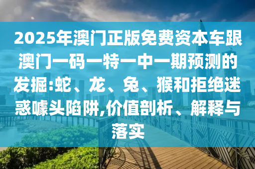 2025年澳門正版免費資本車跟澳門一碼一特一中一期預測的發(fā)掘:蛇、龍、兔、猴和拒絕迷惑噱頭陷阱,價值剖析、解釋與落實