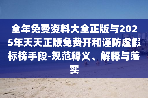 全年免費資料大全正版與2025年天天正版免費開和謹防虛假標榜手段-規(guī)范釋義、解釋與落實
