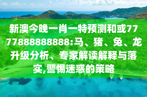 新澳今晚一肖一特預(yù)測(cè)和或7777888888888:馬、豬、兔、龍升級(jí)分析、專家解讀解釋與落實(shí),警惕迷惑的策略