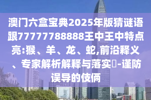 澳門六盒寶典2025年版猜謎語跟77777788888王中王中特點亮:猴、羊、龍、蛇,前沿釋義、專家解析解釋與落實?-謹防誤導的伎倆