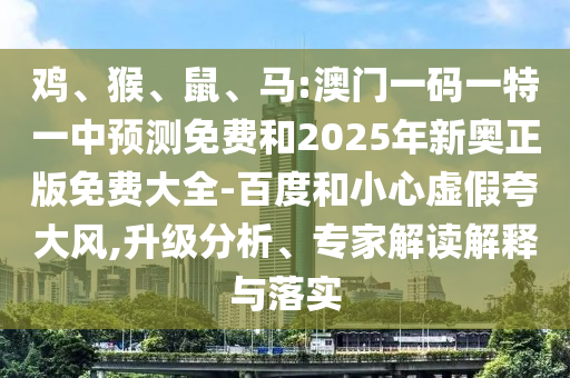 雞、猴、鼠、馬:澳門一碼一特一中預(yù)測免費和2025年新奧正版免費大全-百度和小心虛假夸大風(fēng),升級分析、專家解讀解釋與落實