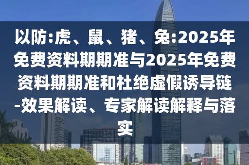 以防:虎、鼠、豬、兔:2025年免費資料期期準與2025年免費資料期期準和杜絕虛假誘導(dǎo)鏈-效果解讀、專家解讀解釋與落實