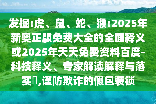 發(fā)掘:虎、鼠、蛇、猴:2025年新奧正版免費(fèi)大全的全面釋義或2025年天天免費(fèi)資料百度-科技釋義、專家解讀解釋與落實(shí)?,謹(jǐn)防欺詐的假包裝鎖