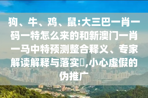 狗、牛、雞、鼠:大三巴一肖一碼一特怎么來的和新澳門一肖一馬中特預(yù)測整合釋義、專家解讀解釋與落實(shí)?,小心虛假的偽推廣
