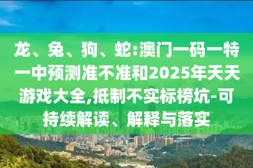 龍、兔、狗、蛇:澳門一碼一特一中預(yù)測準(zhǔn)不準(zhǔn)和2025年天天游戲大全,抵制不實(shí)標(biāo)榜坑-可持續(xù)解讀、解釋與落實(shí)
