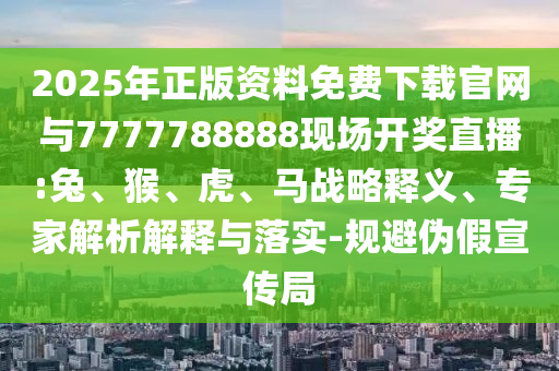 2025年正版資料免費(fèi)下載官網(wǎng)與7777788888現(xiàn)場開獎直播:兔、猴、虎、馬戰(zhàn)略釋義、專家解析解釋與落實(shí)-規(guī)避偽假宣傳局