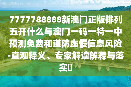 7777788888新澳門正版排列五開什么與澳門一碼一特一中預(yù)測免費和謹防虛假信息風(fēng)險-直觀釋義、專家解讀解釋與落實?